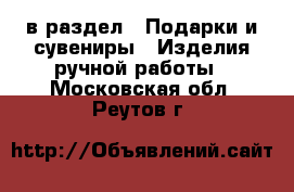  в раздел : Подарки и сувениры » Изделия ручной работы . Московская обл.,Реутов г.